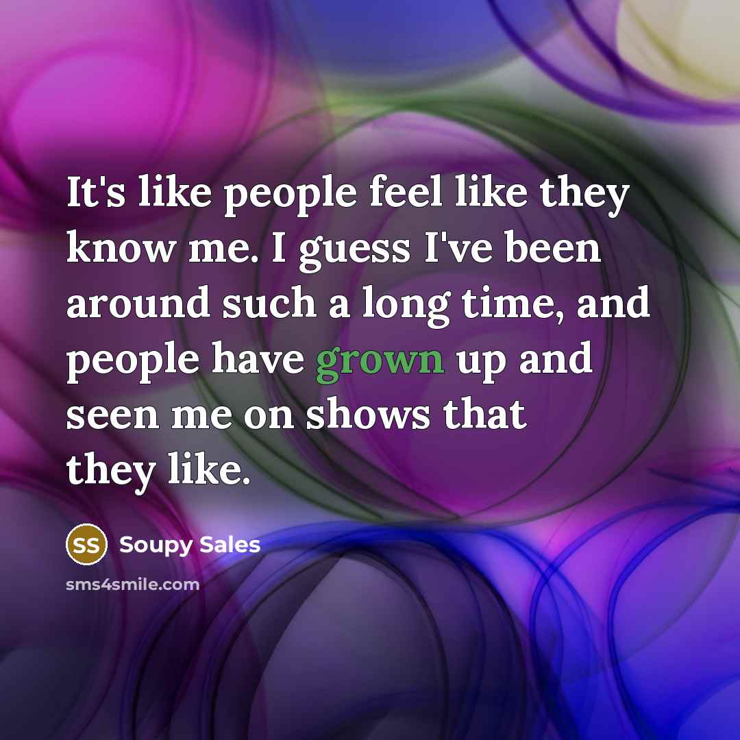 “It's like people feel like they know me. I guess I've been around such a long time, and people have grown up and seen me on shows that they like.” quote by Soupy Sales