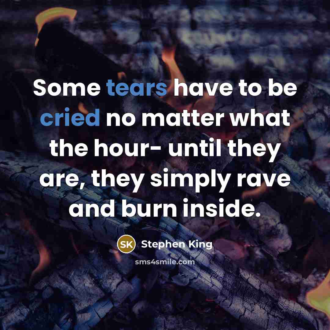 “Some tears have to be cried no matter what the hour- until they are, they simply rave and burn inside.” quote by Stephen King