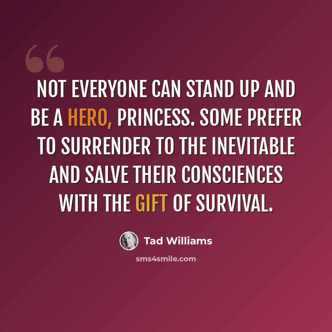 “Not everyone can stand up and be a hero, Princess. Some prefer to surrender to the inevitable and salve their consciences with the gift of survival.” quote by Tad Williams