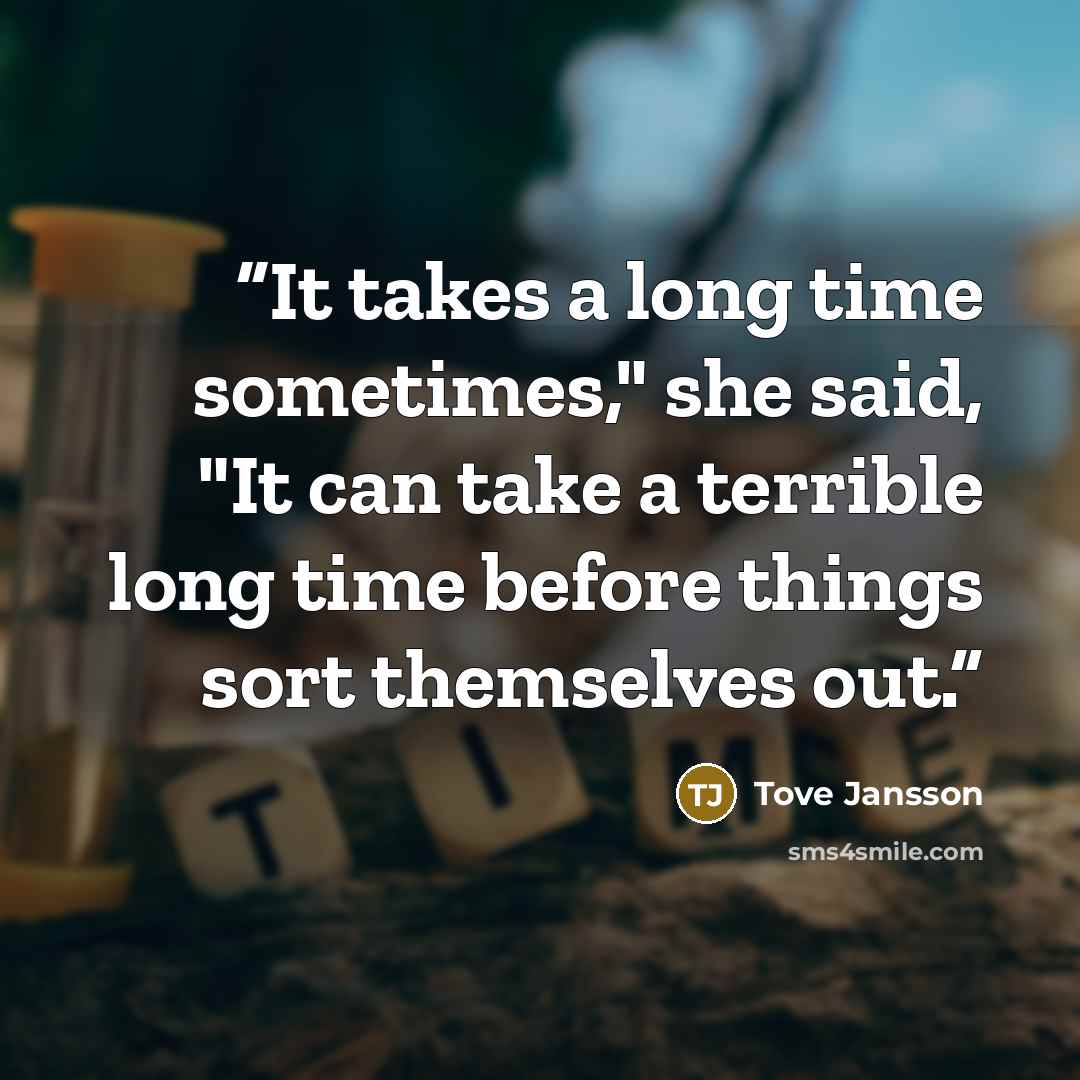 “It takes a long time sometimes," she said, "It can take a terrible long time before things sort themselves out.” quote by Tove Jansson