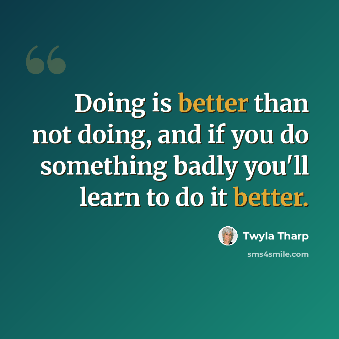 “Doing is better than not doing, and if you do something badly you'll learn to do it better.” quote by Twyla Tharp