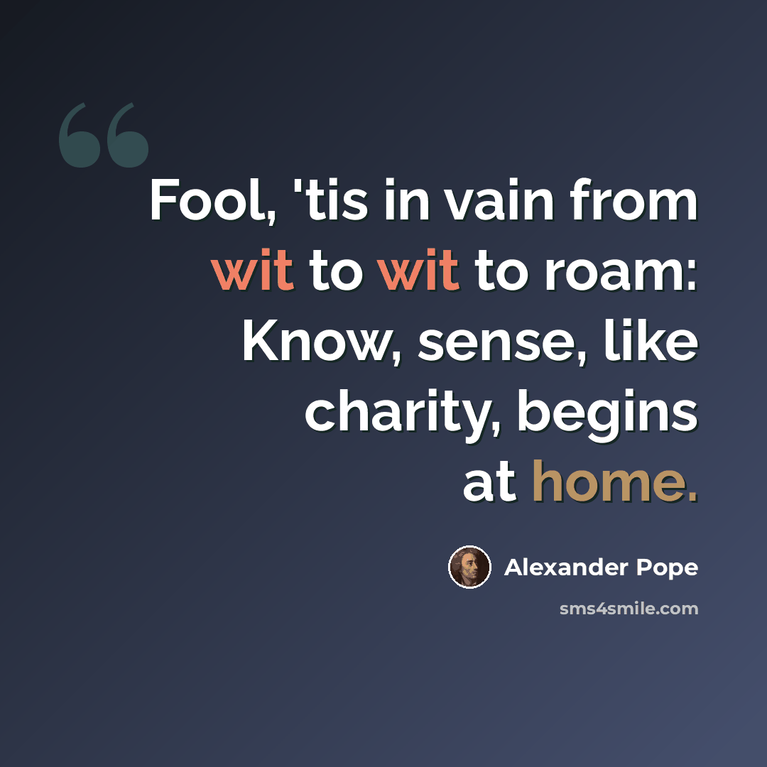 “Fool, 'tis in vain from wit to wit to roam: Know, sense, like charity, begins at home.” quote by Alexander Pope