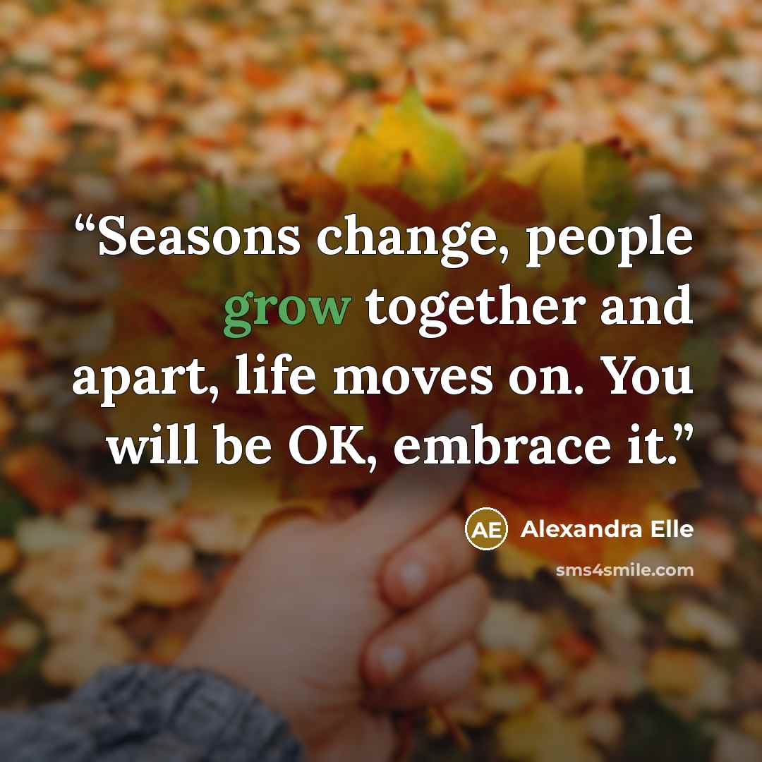 “Seasons change, people grow together and apart, life moves on. You will be OK, embrace it.” quote by Alexandra Elle
