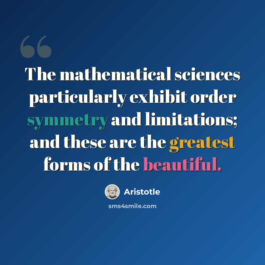 “The mathematical sciences particularly exhibit order symmetry and limitations; and these are the greatest forms of the beautiful.” quote by Aristotle