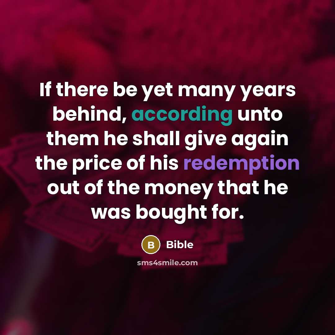 “If there be yet many years behind, according unto them he shall give again the price of his redemption out of the money that he was bought for.” quote by Bible