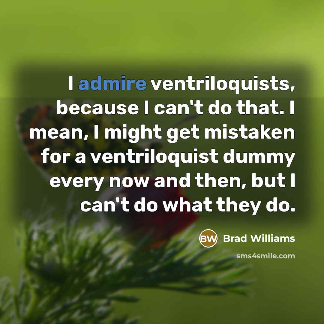“I admire ventriloquists, because I can't do that. I mean, I might get mistaken for a ventriloquist dummy every now and then, but I can't do what they do.” quote by Brad Williams
