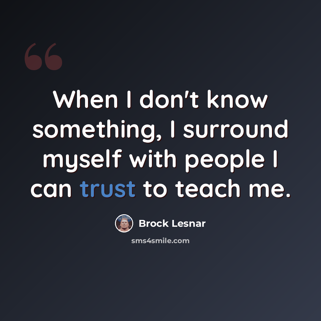 “When I don't know something, I surround myself with people I can trust to teach me.” quote by Brock Lesnar