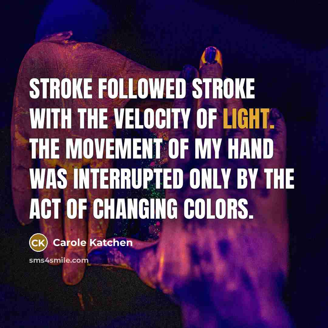 “Stroke followed stroke with the velocity of light. The movement of my hand was interrupted only by the act of changing colors.” quote by Carole Katchen