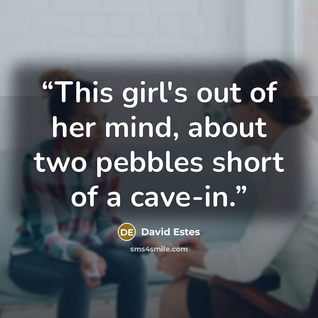 “This girl's out of her mind, about two pebbles short of a cave-in.” quote by David Estes