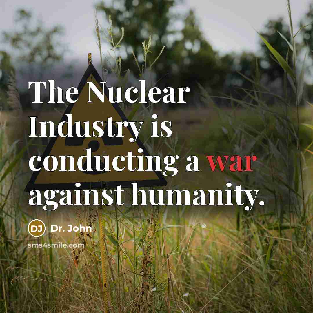 “The Nuclear Industry is conducting a war against humanity.” quote by Dr. John