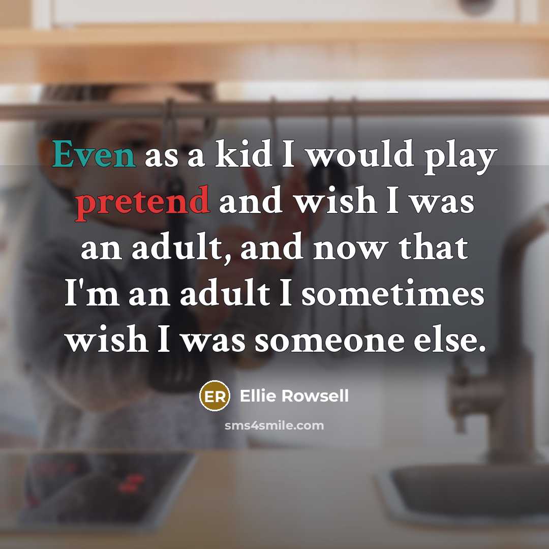 “Even as a kid I would play pretend and wish I was an adult, and now that I'm an adult I sometimes wish I was someone else.” quote by Ellie Rowsell