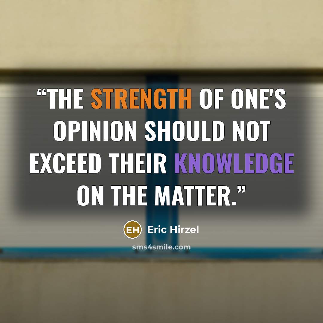 “The strength of one's opinion should not exceed their knowledge on the matter.” quote by Eric Hirzel