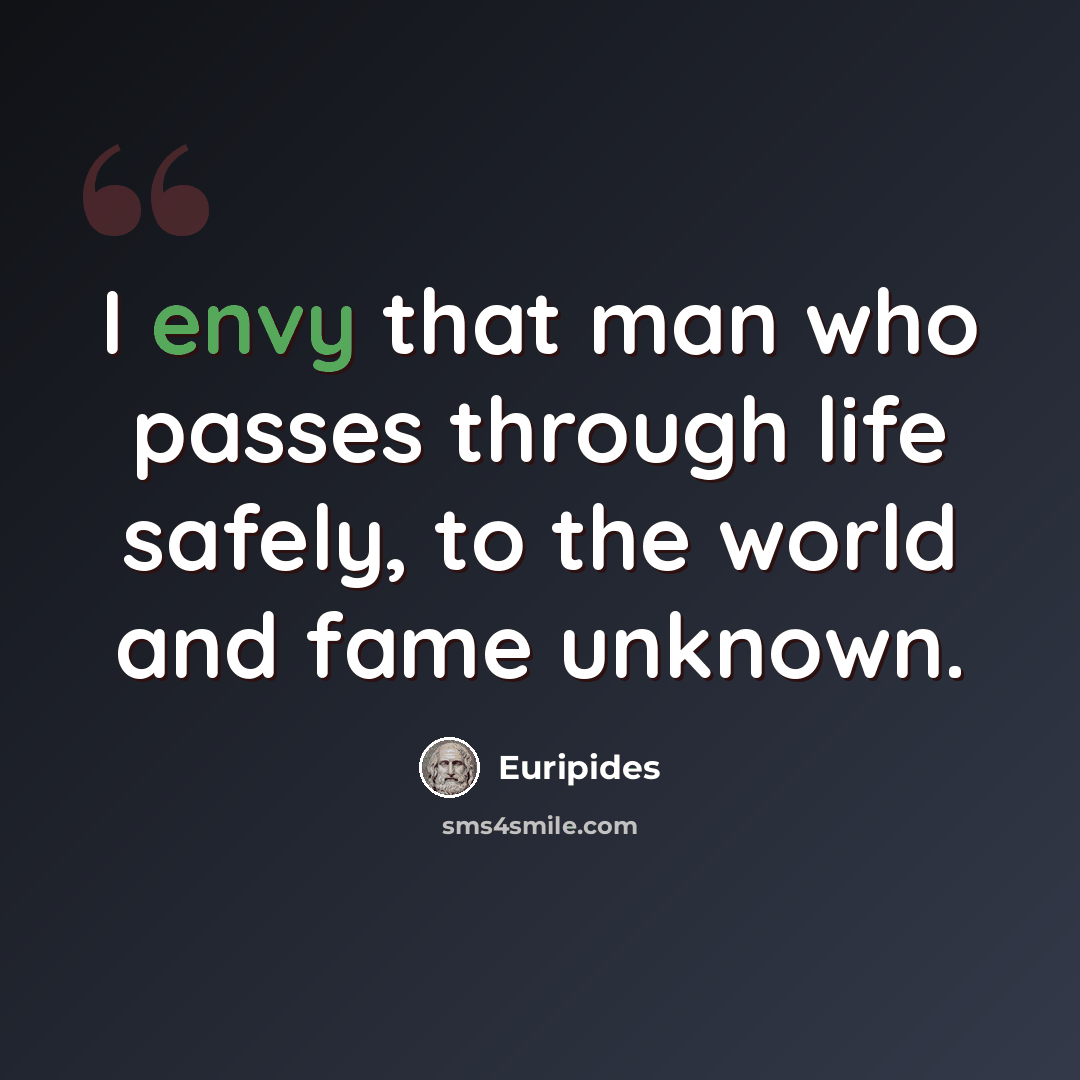 “I envy that man who passes through life safely, to the world and fame unknown.” quote by Euripides