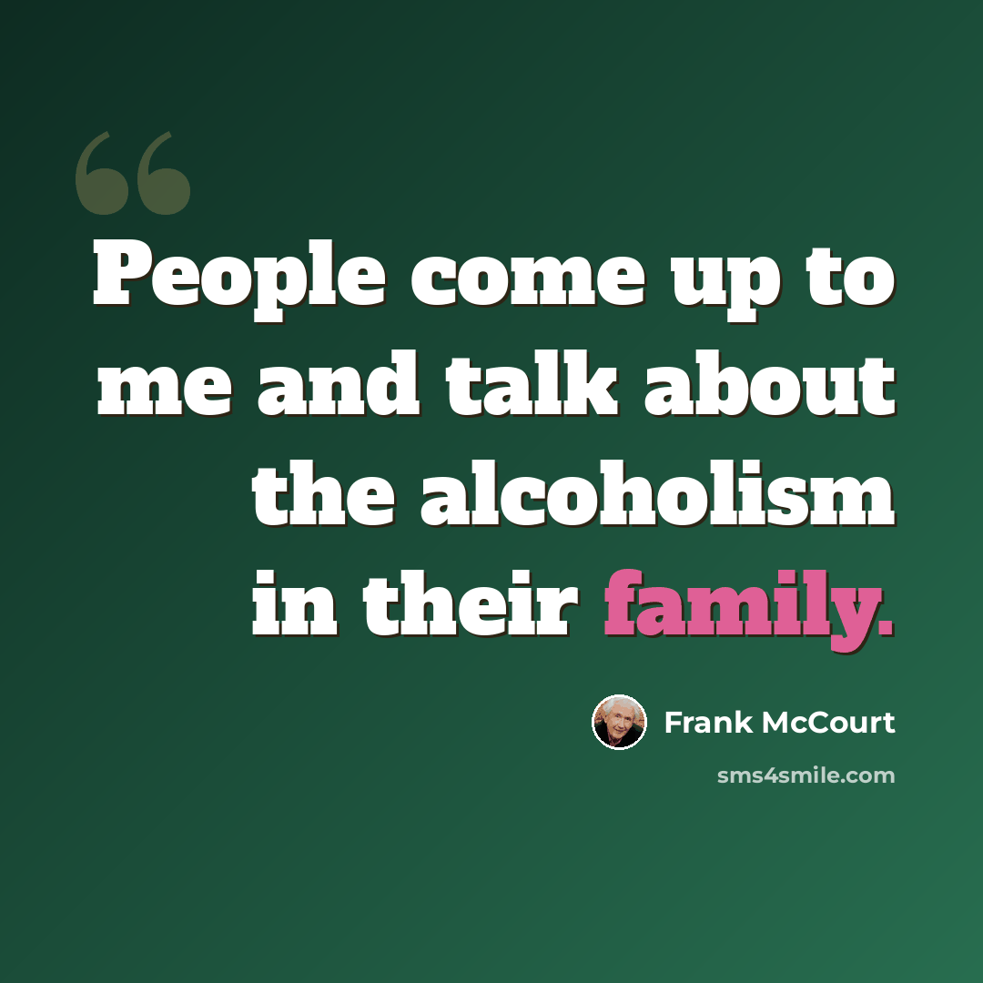 “People come up to me and talk about the alcoholism in their family.” quote by Frank McCourt