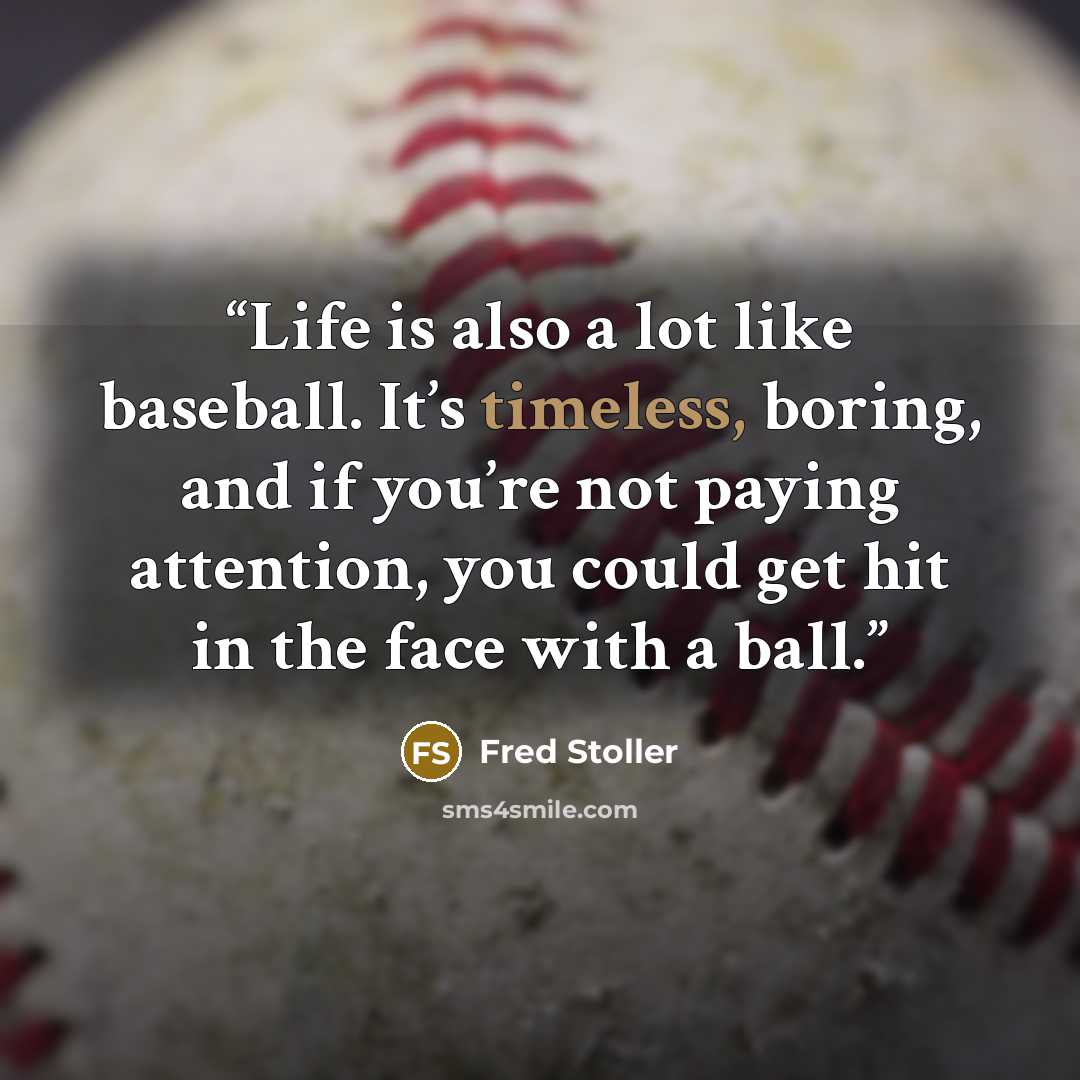 “Life is also a lot like baseball. It’s timeless, boring, and if you’re not paying attention, you could get hit in the face with a ball.” quote by Fred Stoller
