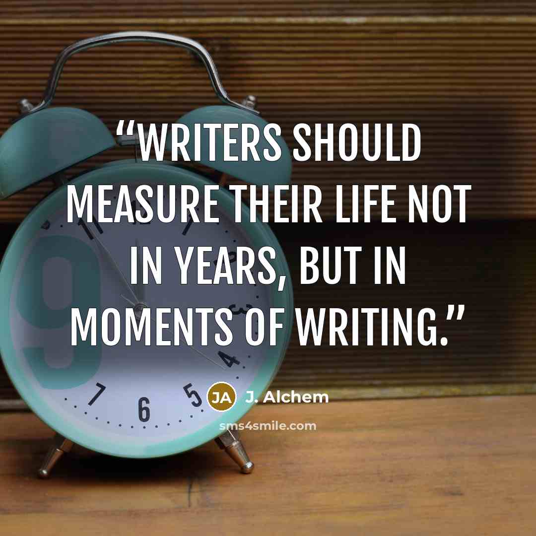 “Writers should measure their life not in years, but in moments of writing.” quote by J. Alchem