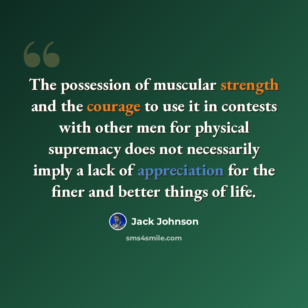 “The possession of muscular strength and the courage to use it in contests with other men for physical supremacy does not necessarily imply a lack of appreciation for the finer and better things of life.” quote by Jack Johnson