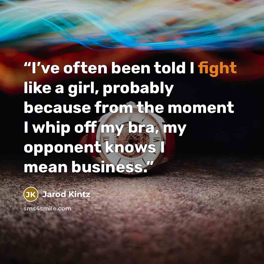 “I’ve often been told I fight like a girl, probably because from the moment I whip off my bra, my opponent knows I mean business.” quote by Jarod Kintz