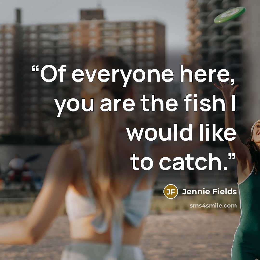 “Of everyone here, you are the fish I would like to catch.” quote by Jennie Fields