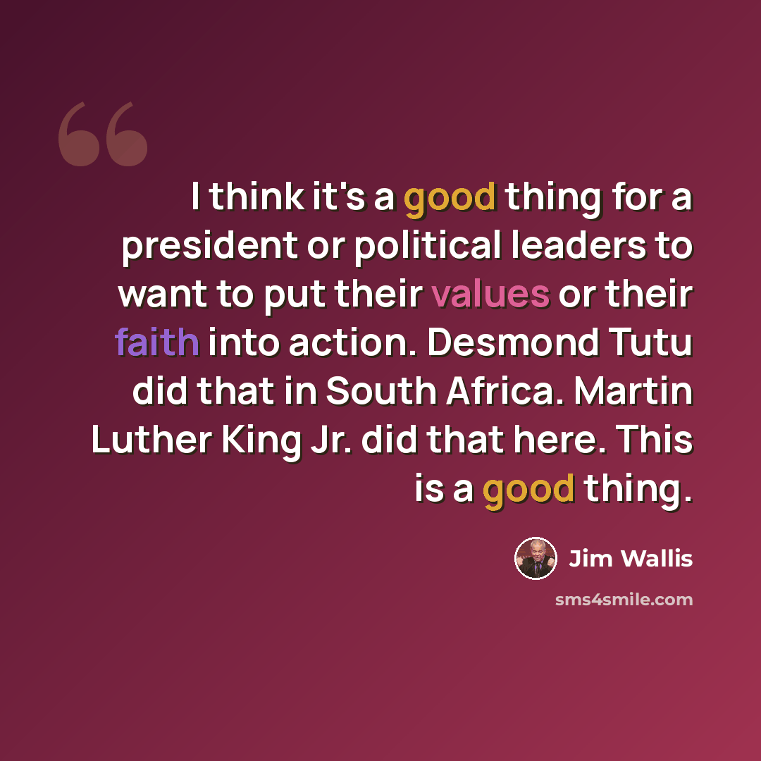 “I think it's a good thing for a president or political leaders to want to put their values or their faith into action. Desmond Tutu did that in South Africa. Martin Luther King Jr. did that here. This is a good thing.” quote by Jim Wallis