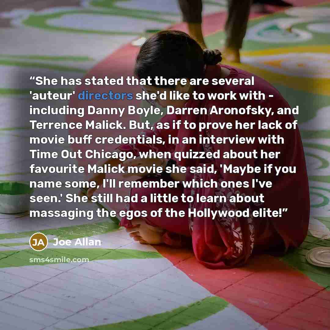 “She has stated that there are several 'auteur' directors she'd like to work with - including Danny Boyle, Darren Aronofsky, and Terrence Malick. But, as if to prove her lack of movie buff credentials, in an interview with Time Out Chicago, when quizzed about her favourite Malick movie she said…” quote by Joe Allan