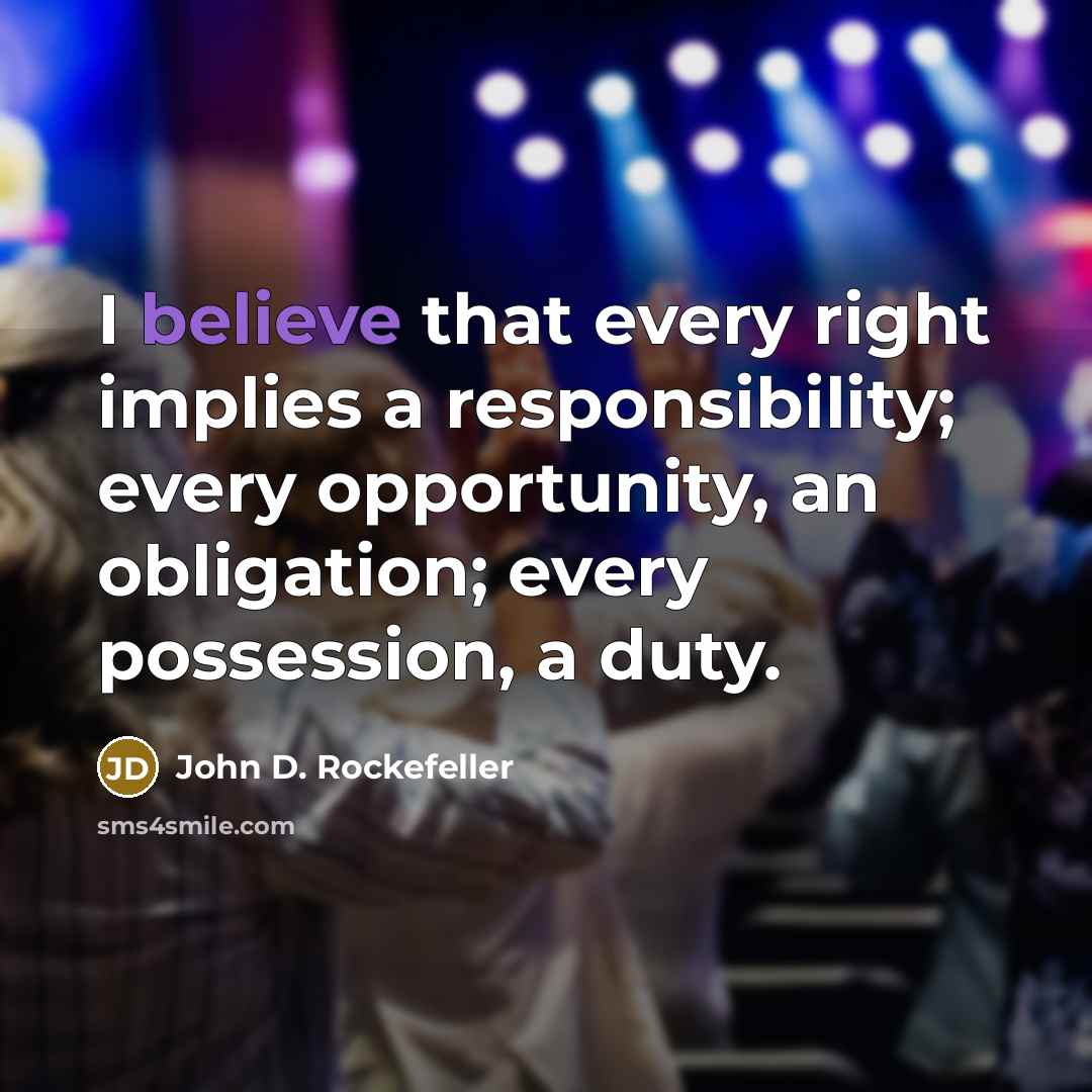 “I believe that every right implies a responsibility; every opportunity, an obligation; every possession, a duty.” quote by John D. Rockefeller