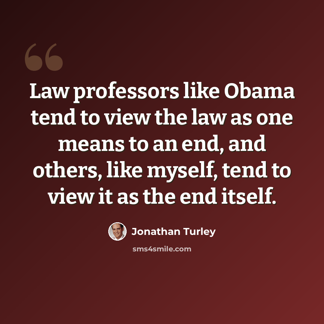 “Law professors like Obama tend to view the law as one means to an end, and others, like myself, tend to view it as the end itself.” quote by Jonathan Turley