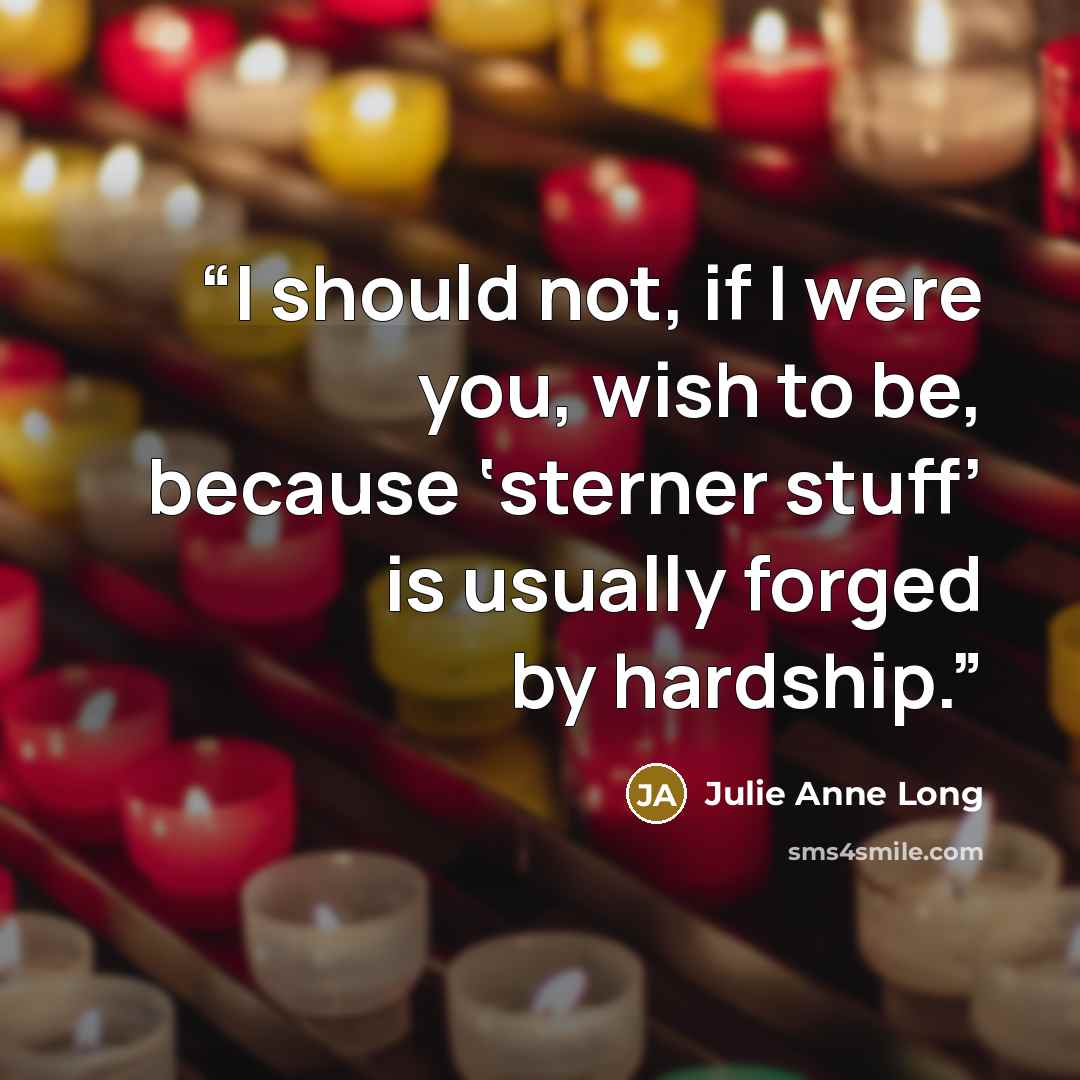 “I should not, if I were you, wish to be, because ‘sterner stuff’ is usually forged by hardship.” quote by Julie Anne Long