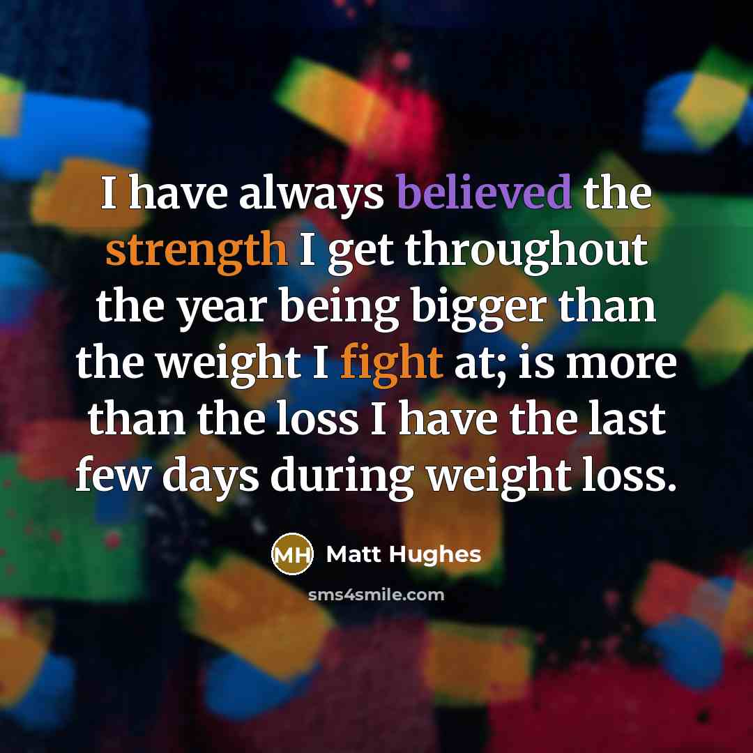 “I have always believed the strength I get throughout the year being bigger than the weight I fight at; is more than the loss I have the last few days during weight loss.” quote by Matt Hughes