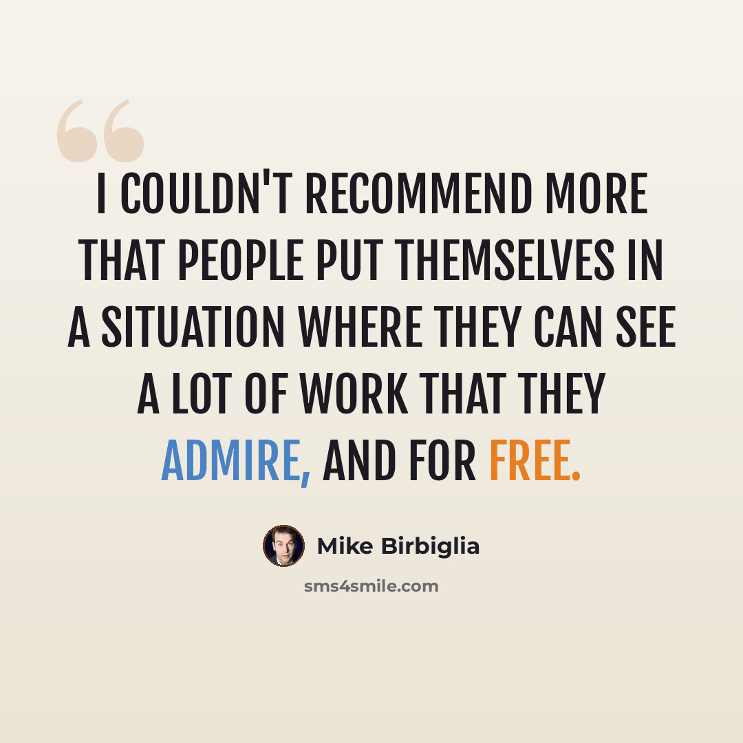 “I couldn't recommend more that people put themselves in a situation where they can see a lot of work that they admire, and for free.” quote by Mike Birbiglia