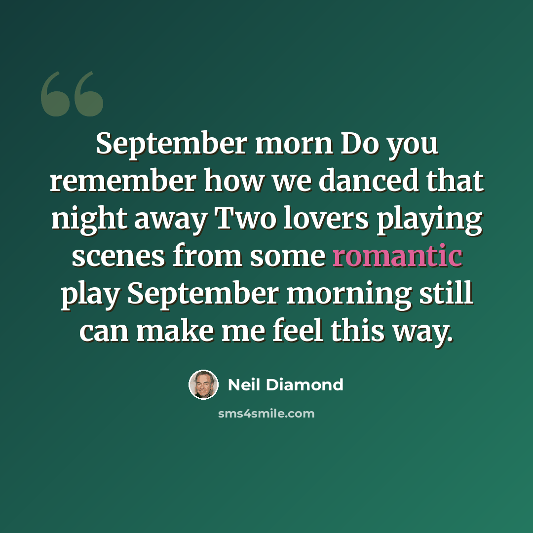 “September morn Do you remember how we danced that night away Two lovers playing scenes from some romantic play September morning still can make me feel this way.” quote by Neil Diamond