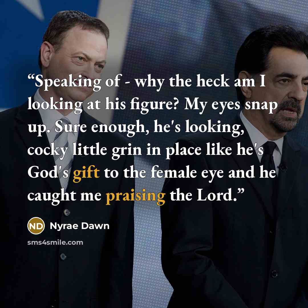 “Speaking of - why the heck am I looking at his figure? My eyes snap up. Sure enough, he's looking, cocky little grin in place like he's God's gift to the female eye and he caught me praising the Lord.” quote by Nyrae Dawn