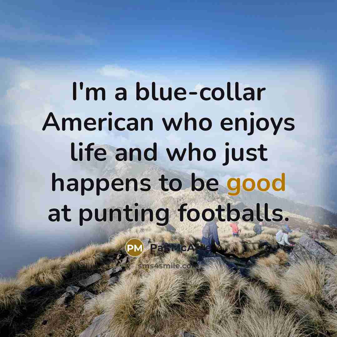 “I'm a blue-collar American who enjoys life and who just happens to be good at punting footballs.” quote by Pat McAfee