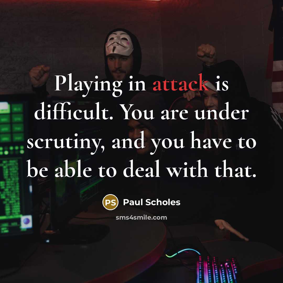 “Playing in attack is difficult. You are under scrutiny, and you have to be able to deal with that.” quote by Paul Scholes