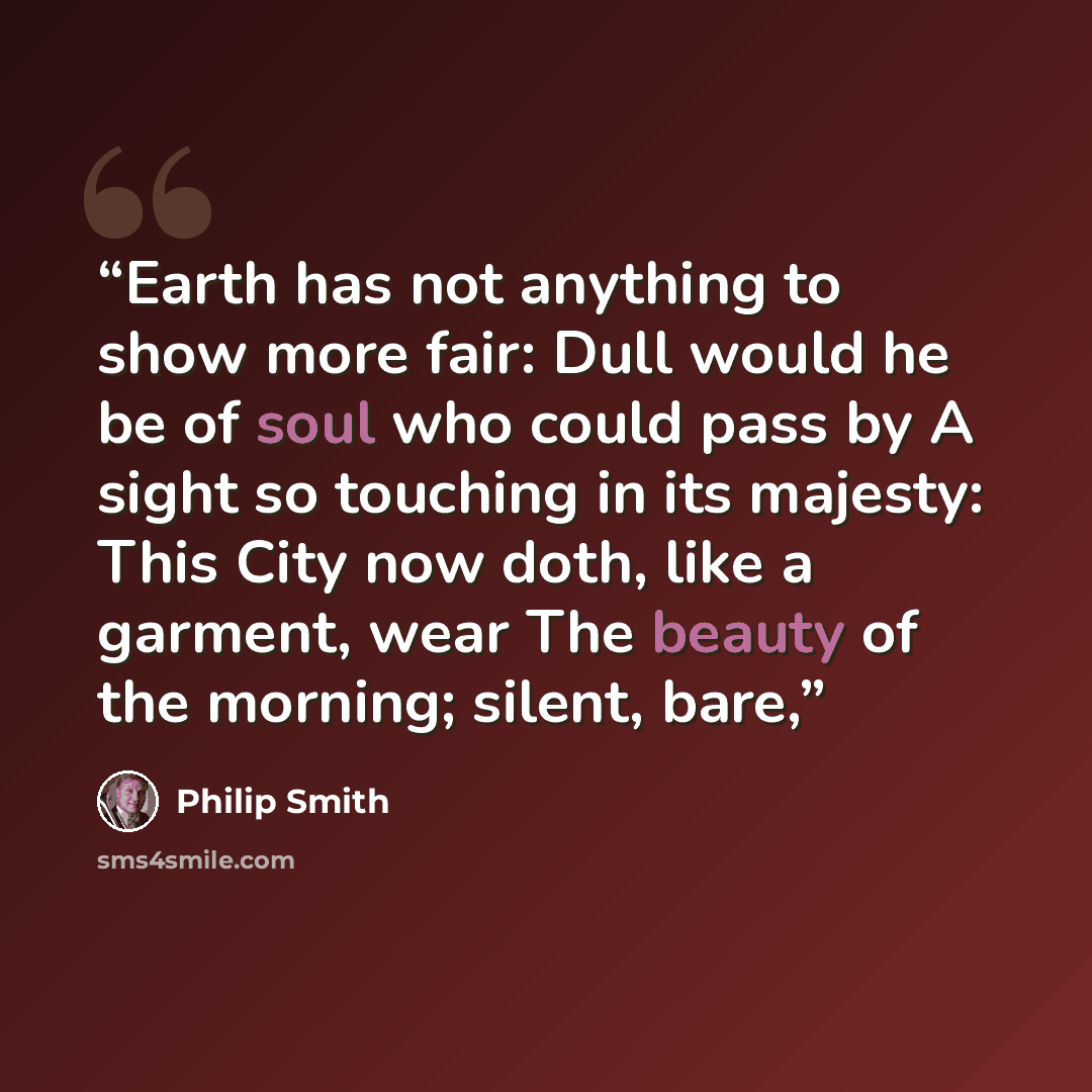 “Earth has not anything to show more fair: Dull would he be of soul who could pass by A sight so touching in its majesty: This City now doth, like a garment, wear The beauty of the morning; silent, bare,” quote by Philip Smith
