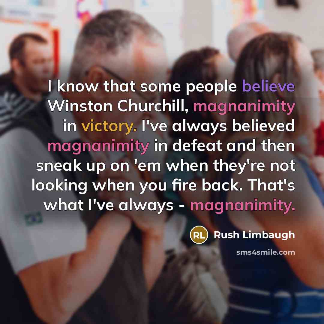 “I know that some people believe Winston Churchill, magnanimity in victory. I've always believed magnanimity in defeat and then sneak up on 'em when they're not looking when you fire back. That's what I've always - magnanimity.” quote by Rush Limbaugh