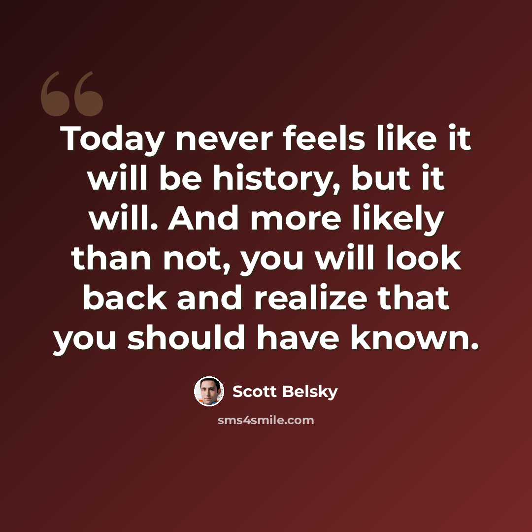 “Today never feels like it will be history, but it will. And more likely than not, you will look back and realize that you should have known.” quote by Scott Belsky