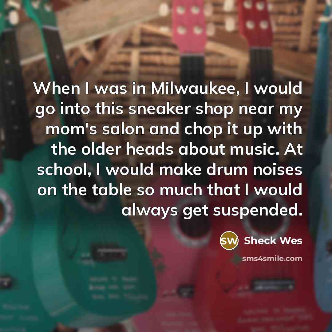 “When I was in Milwaukee, I would go into this sneaker shop near my mom's salon and chop it up with the older heads about music. At school, I would make drum noises on the table so much that I would always get suspended.” quote by Sheck Wes