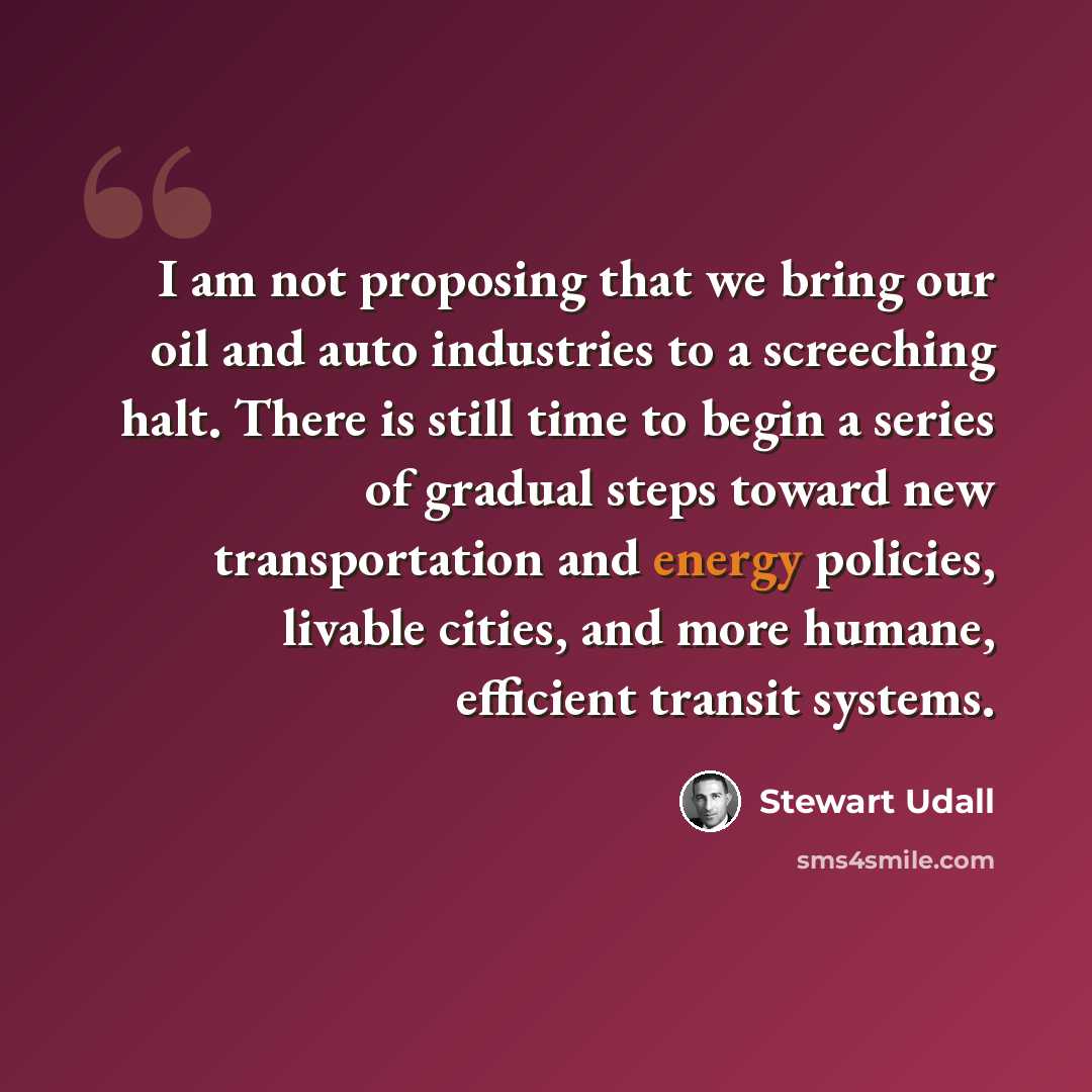 “I am not proposing that we bring our oil and auto industries to a screeching halt. There is still time to begin a series of gradual steps toward new transportation and energy policies, livable cities, and more humane, efficient transit systems.” quote by Stewart Udall