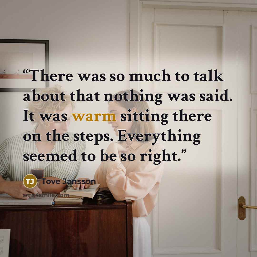 “There was so much to talk about that nothing was said. It was warm sitting there on the steps. Everything seemed to be so right.” quote by Tove Jansson