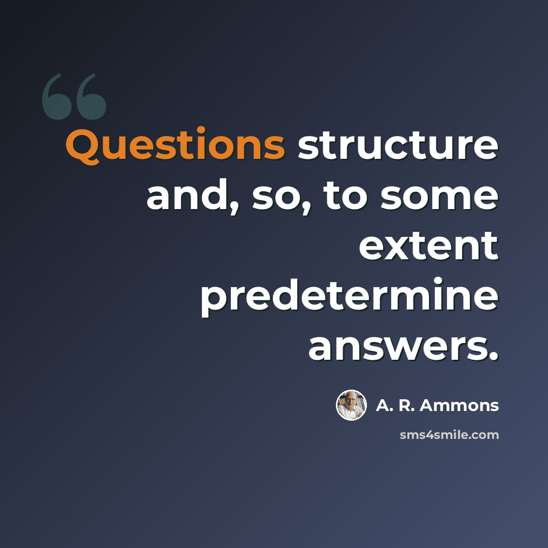 “Questions structure and, so, to some extent predetermine answers.” quote by A. R. Ammons
