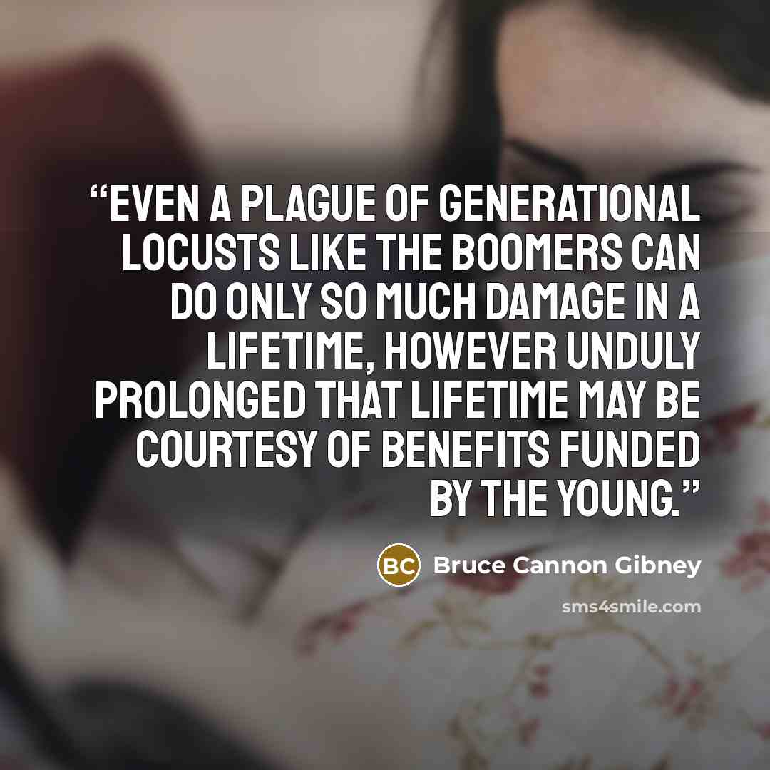 “Even a plague of generational locusts like the Boomers can do only so much damage in a lifetime, however unduly prolonged that lifetime may be courtesy of benefits funded by the young.” quote by Bruce Cannon Gibney
