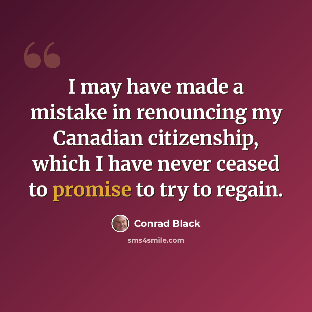 “I may have made a mistake in renouncing my Canadian citizenship, which I have never ceased to promise to try to regain.” quote by Conrad Black