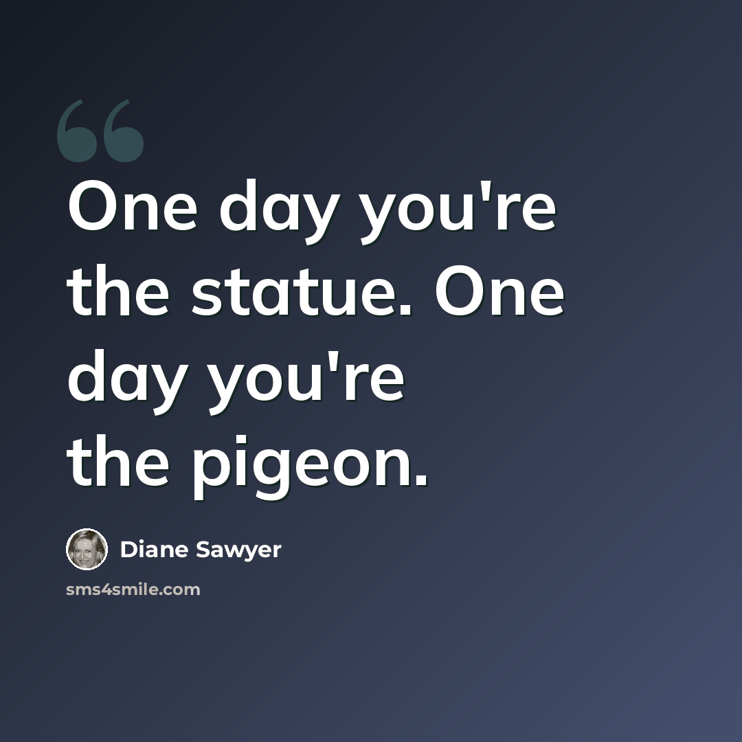 “One day you're the statue. One day you're the pigeon.” quote by Diane Sawyer