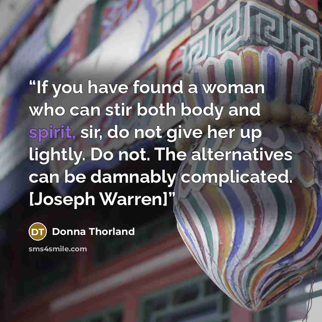 “If you have found a woman who can stir both body and spirit, sir, do not give her up lightly. Do not. The alternatives can be damnably complicated. [Joseph Warren]” quote by Donna Thorland