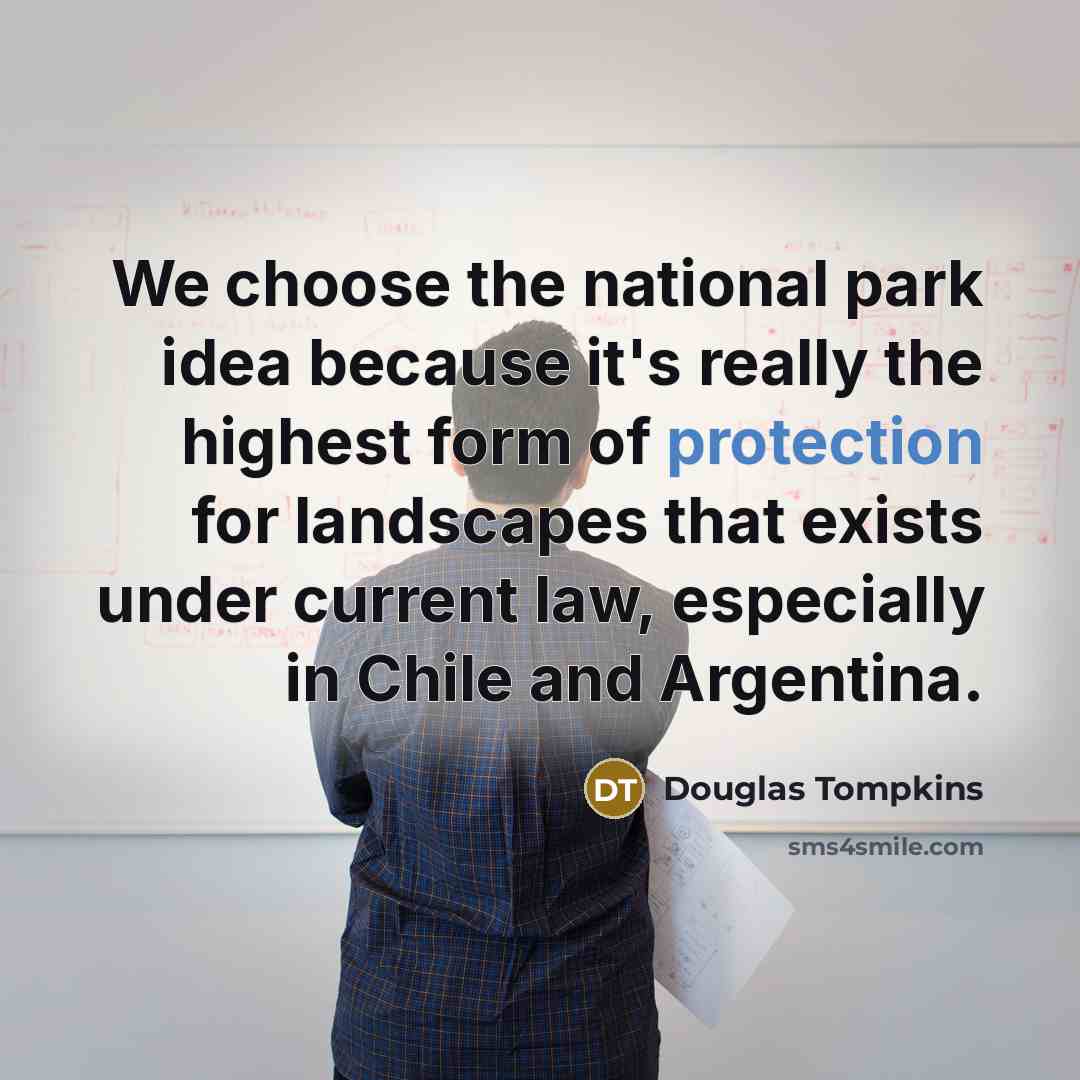 “We choose the national park idea because it's really the highest form of protection for landscapes that exists under current law, especially in Chile and Argentina.” quote by Douglas Tompkins