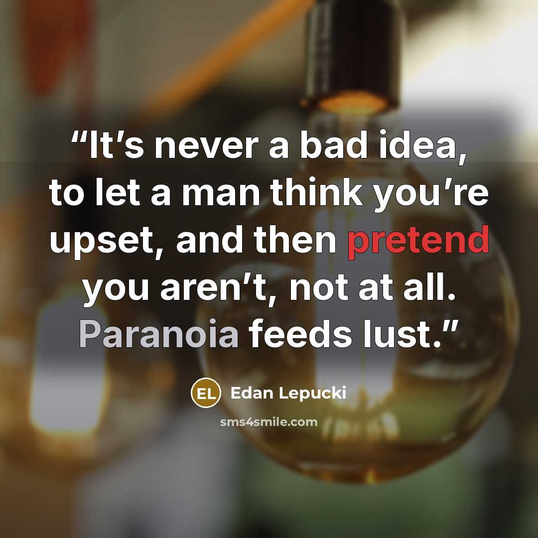 “It’s never a bad idea, to let a man think you’re upset, and then pretend you aren’t, not at all. Paranoia feeds lust.” quote by Edan Lepucki
