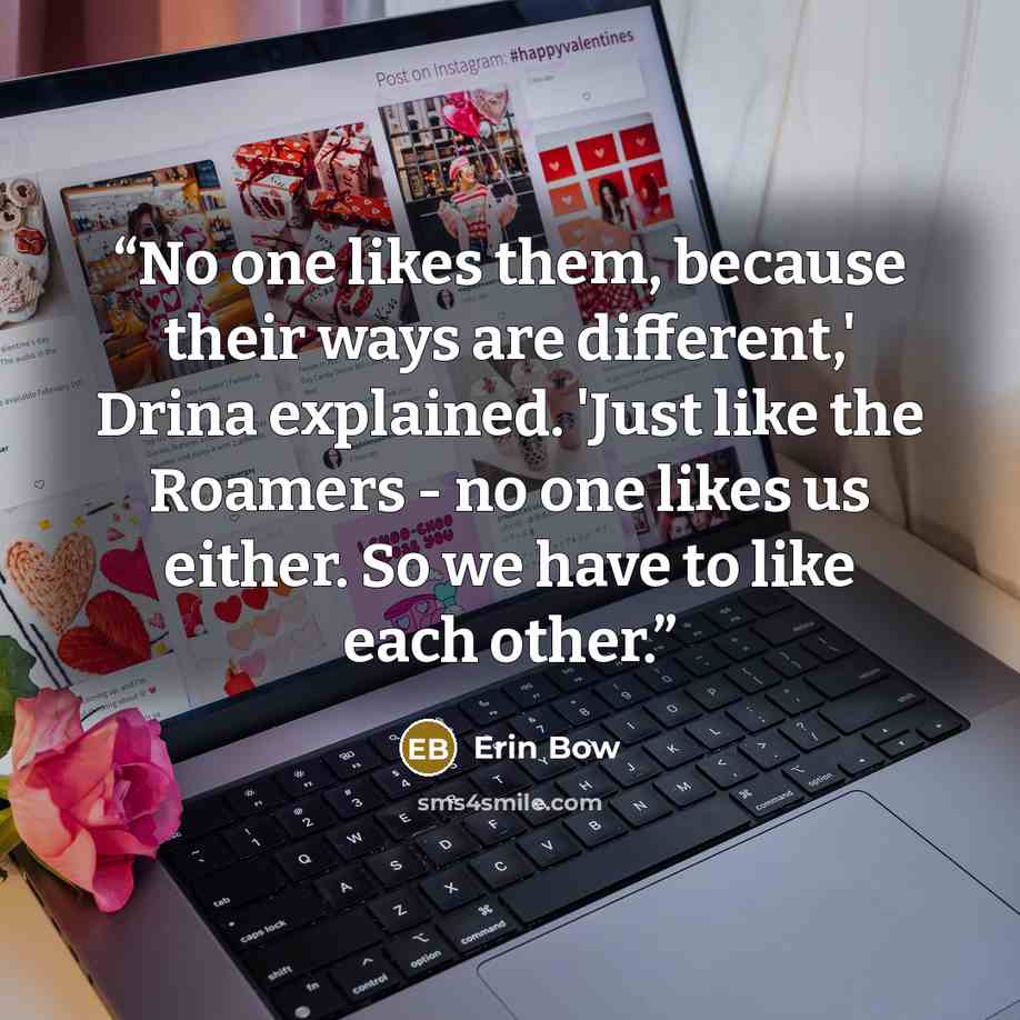 “No one likes them, because their ways are different,' Drina explained. 'Just like the Roamers - no one likes us either. So we have to like each other.” quote by Erin Bow