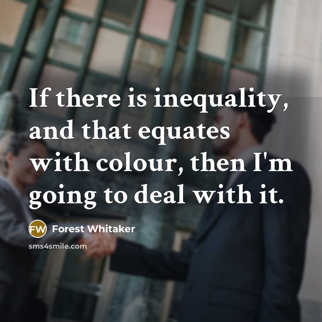 “If there is inequality, and that equates with colour, then I'm going to deal with it.” quote by Forest Whitaker