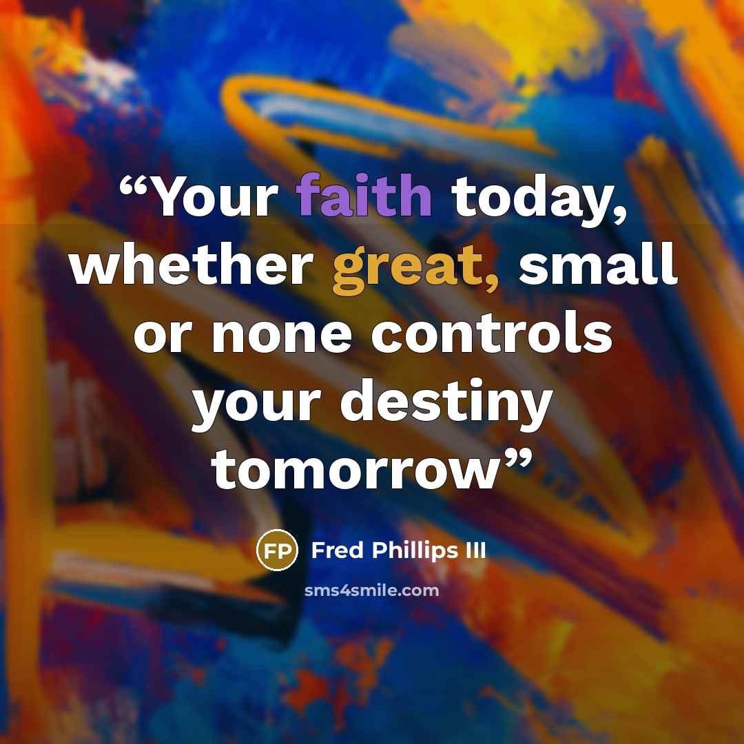 “Your faith today, whether great, small or none controls your destiny tomorrow” quote by Fred Phillips III